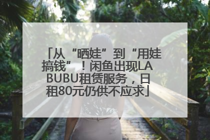 从“晒娃”到“用娃搞钱”！闲鱼出现LABUBU租赁服务，日租80元仍供不应求