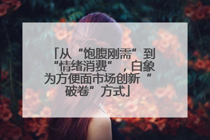 从“饱腹刚需”到“情绪消费”，白象为方便面市场创新“破卷”方式