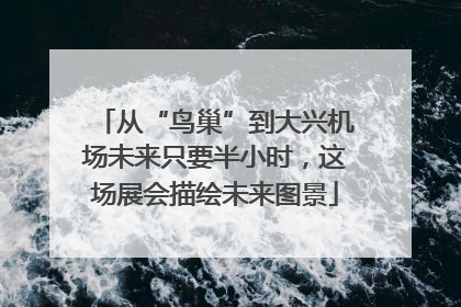 从“鸟巢”到大兴机场未来只要半小时，这场展会描绘未来图景