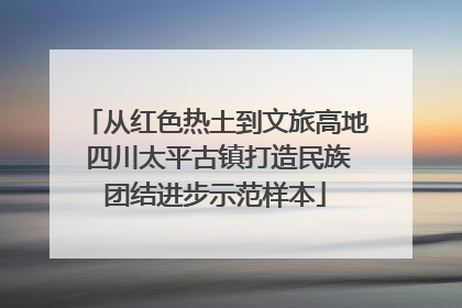 从红色热土到文旅高地 四川太平古镇打造民族团结进步示范样本
