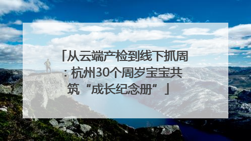 从云端产检到线下抓周：杭州30个周岁宝宝共筑“成长纪念册”