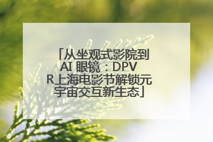 从坐观式影院到 AI 眼镜：DPVR上海电影节解锁元宇宙交互新生态