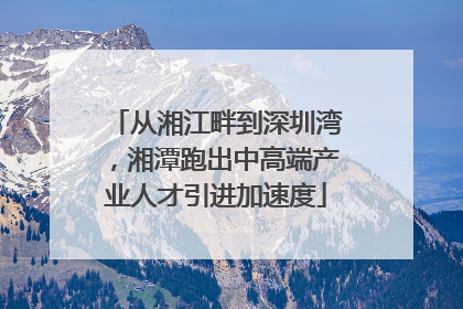 从湘江畔到深圳湾，湘潭跑出中高端产业人才引进加速度