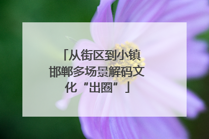 从街区到小镇 邯郸多场景解码文化“出圈”