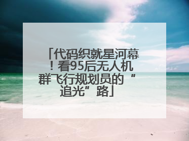 代码织就星河幕！看95后无人机群飞行规划员的“追光”路