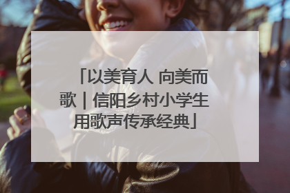 以美育人 向美而歌｜信阳乡村小学生用歌声传承经典