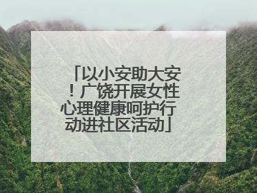 以小安助大安！广饶开展女性心理健康呵护行动进社区活动