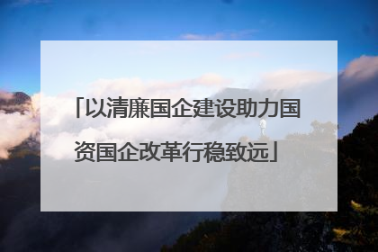 以清廉国企建设助力国资国企改革行稳致远