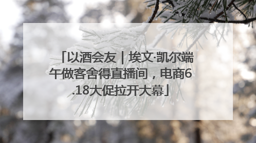 以酒会友｜埃文·凯尔端午做客舍得直播间，电商6.18大促拉开大幕