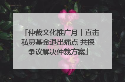 仲裁文化推广月丨直击私募基金退出痛点 共探争议解决仲裁方案
