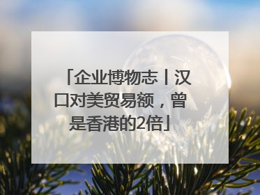 企业博物志丨汉口对美贸易额，曾是香港的2倍