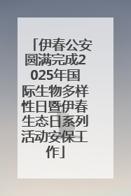 伊春公安圆满完成2025年国际生物多样性日暨伊春生态日系列活动安保工作