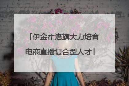 伊金霍洛旗大力培育电商直播复合型人才