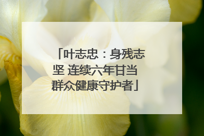 叶志忠：身残志坚 连续六年甘当群众健康守护者