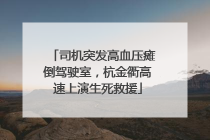 司机突发高血压瘫倒驾驶室，杭金衢高速上演生死救援
