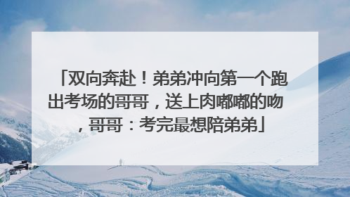 双向奔赴！弟弟冲向第一个跑出考场的哥哥，送上肉嘟嘟的吻，哥哥：考完最想陪弟弟