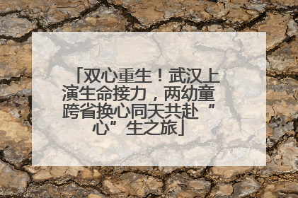 双心重生！武汉上演生命接力，两幼童跨省换心同天共赴“心”生之旅