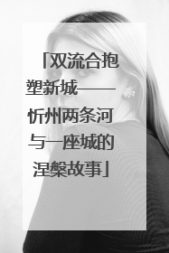 双流合抱塑新城——忻州两条河与一座城的涅槃故事