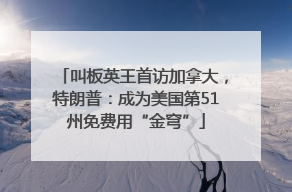 叫板英王首访加拿大，特朗普：成为美国第51州免费用“金穹”