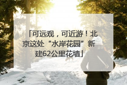 可远观，可近游！北京这处“水岸花园”新建62公里花墙