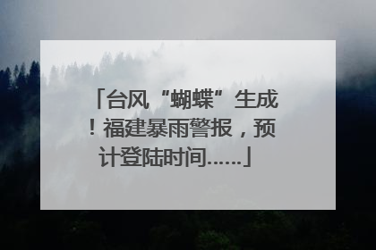 台风“蝴蝶”生成！福建暴雨警报，预计登陆时间……