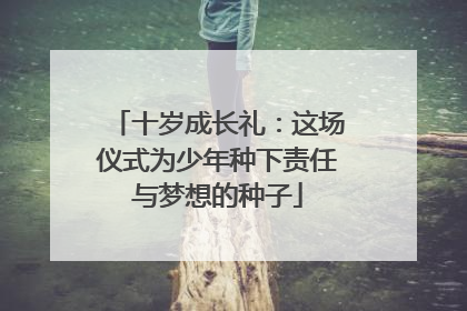 十岁成长礼：这场仪式为少年种下责任与梦想的种子