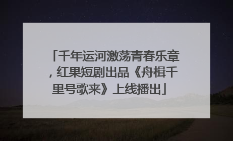 千年运河激荡青春乐章，红果短剧出品《舟楫千里号歌来》上线播出