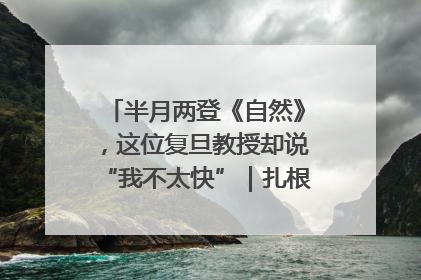 半月两登《自然》，这位复旦教授却说“我不太快”｜扎根上海，从0到1