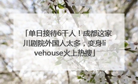 单日接待6千人！成都这家川剧院外国人太多，变身livehouse火上热搜
