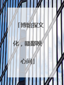 博馆探文化，赣鄱映心间
