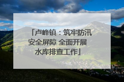 卢峰镇：筑牢防汛安全屏障 全面开展水库排查工作