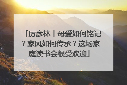 厉彦林丨母爱如何铭记？家风如何传承？这场家庭读书会很受欢迎