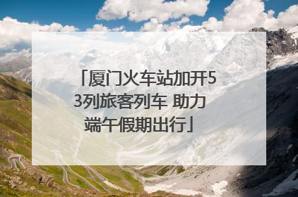 厦门火车站加开53列旅客列车 助力端午假期出行