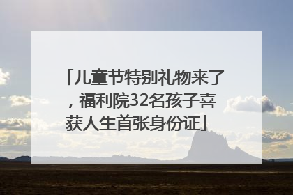 儿童节特别礼物来了，福利院32名孩子喜获人生首张身份证