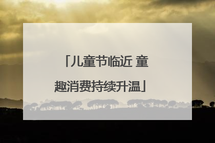 儿童节临近 童趣消费持续升温