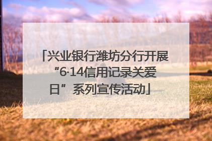 兴业银行潍坊分行开展“6·14信用记录关爱日”系列宣传活动
