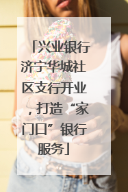 兴业银行济宁华城社区支行开业，打造“家门口”银行服务