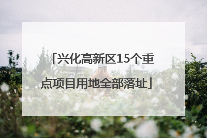兴化高新区15个重点项目用地全部落址