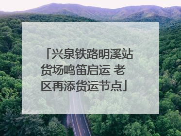 兴泉铁路明溪站货场鸣笛启运 老区再添货运节点