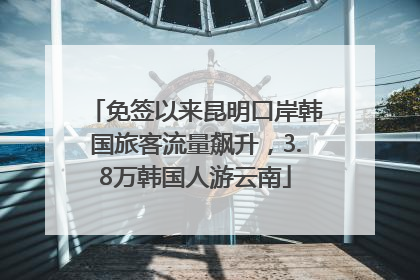 免签以来昆明口岸韩国旅客流量飙升，3.8万韩国人游云南