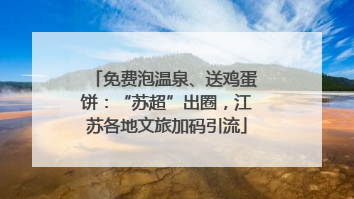 免费泡温泉、送鸡蛋饼：“苏超”出圈，江苏各地文旅加码引流
