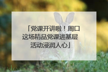 党课开讲啦！周口这场精品党课进基层活动浸润人心
