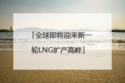 全球即将迎来新一轮LNG扩产高峰