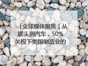 全球媒体聚焦｜从罐头到汽车，50%关税下美国制造业的“生死劫”