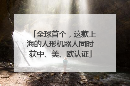 全球首个，这款上海的人形机器人同时获中、美、欧认证