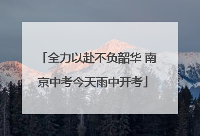 全力以赴不负韶华 南京中考今天雨中开考