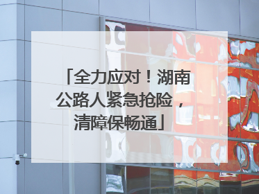 全力应对！湖南公路人紧急抢险，清障保畅通