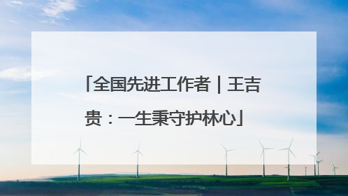 全国先进工作者｜王吉贵：一生秉守护林心
