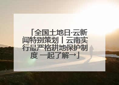 全国土地日·云新闻特别策划丨云南实行最严格耕地保护制度 一起了解→
