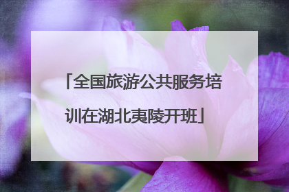 全国旅游公共服务培训在湖北夷陵开班